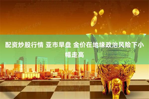 配资炒股行情 亚市早盘 金价在地缘政治风险下小幅走高