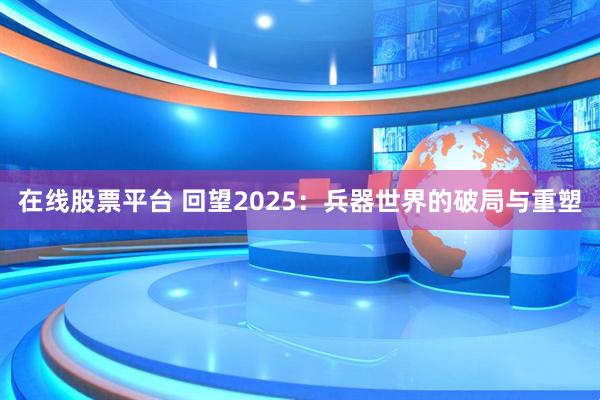 在线股票平台 回望2025：兵器世界的破局与重塑