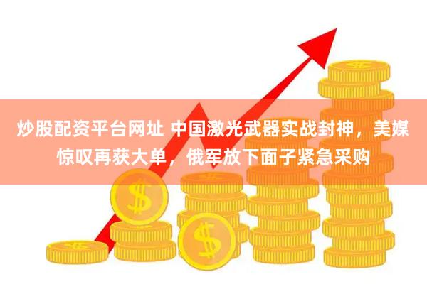 炒股配资平台网址 中国激光武器实战封神，美媒惊叹再获大单，俄军放下面子紧急采购