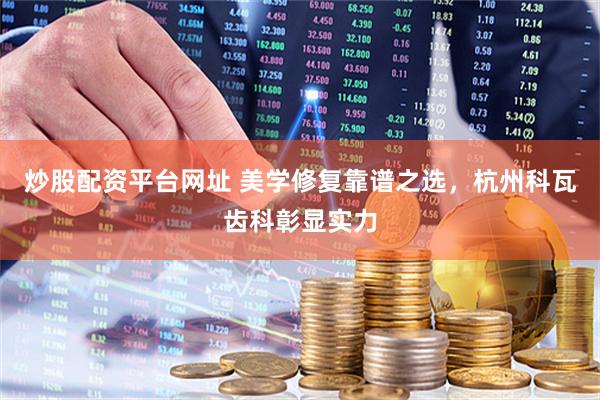 炒股配资平台网址 美学修复靠谱之选，杭州科瓦齿科彰显实力