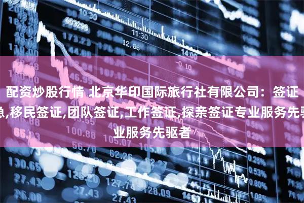 配资炒股行情 北京华印国际旅行社有限公司：签证加急,移民签证,团队签证,工作签证,探亲签证专业服务先驱者