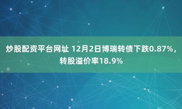 炒股配资平台网址 12月2日博瑞转债下跌0.87%，转股溢价率18.9%