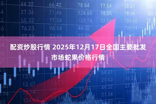 配资炒股行情 2025年12月17日全国主要批发市场蛇果价格行情