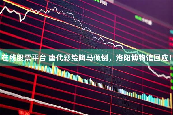 在线股票平台 唐代彩绘陶马倾倒，洛阳博物馆回应！
