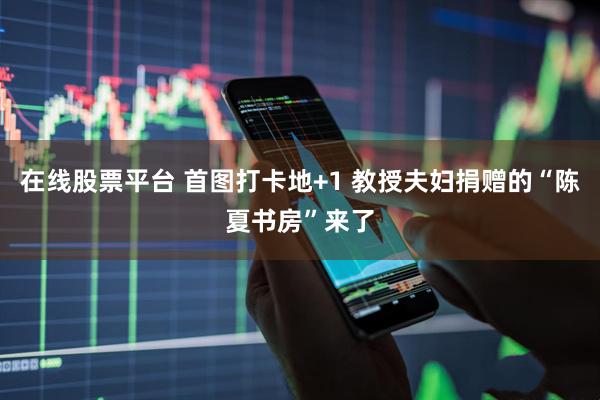 在线股票平台 首图打卡地+1 教授夫妇捐赠的“陈夏书房”来了