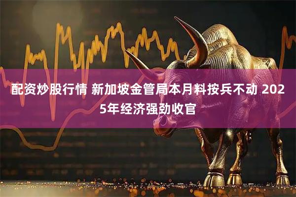 配资炒股行情 新加坡金管局本月料按兵不动 2025年经济强劲收官