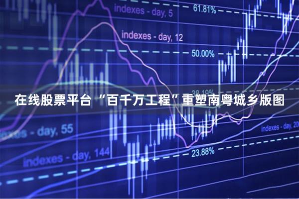 在线股票平台 “百千万工程”重塑南粤城乡版图