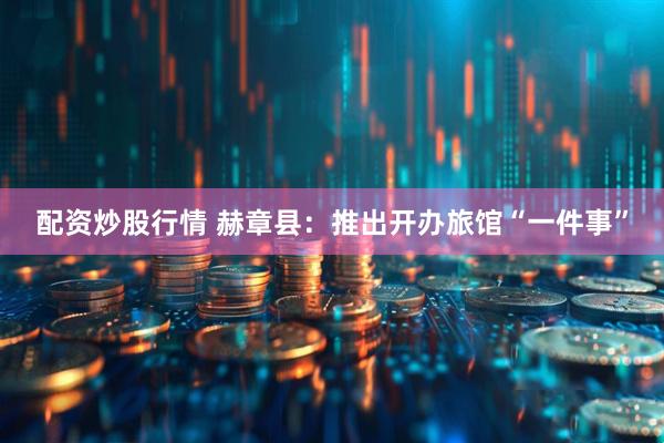 配资炒股行情 赫章县：推出开办旅馆“一件事”