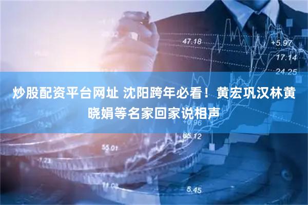 炒股配资平台网址 沈阳跨年必看！黄宏巩汉林黄晓娟等名家回家说相声