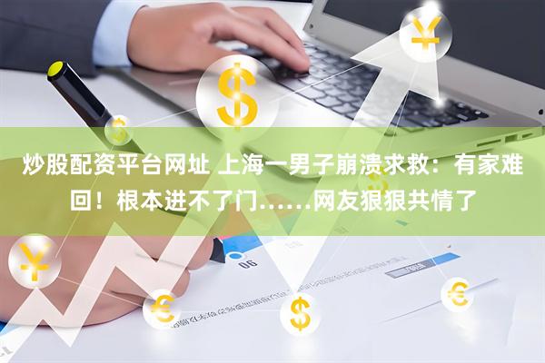 炒股配资平台网址 上海一男子崩溃求救：有家难回！根本进不了门……网友狠狠共情了