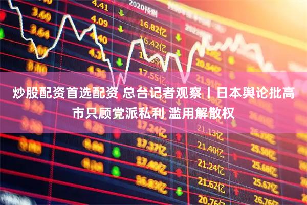 炒股配资首选配资 总台记者观察丨日本舆论批高市只顾党派私利 滥用解散权