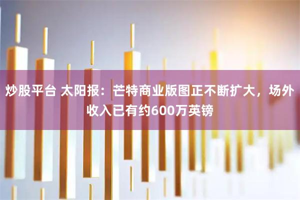 炒股平台 太阳报：芒特商业版图正不断扩大，场外收入已有约600万英镑