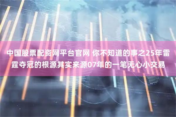 中国股票配资网平台官网 你不知道的事之25年雷霆夺冠的根源其实来源07年的一笔无心小交易