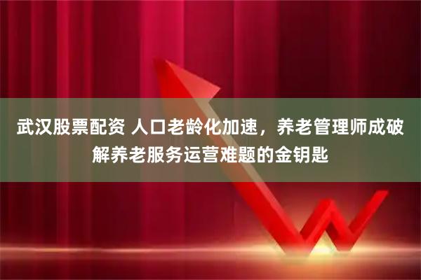 武汉股票配资 人口老龄化加速，养老管理师成破解养老服务运营难题的金钥匙