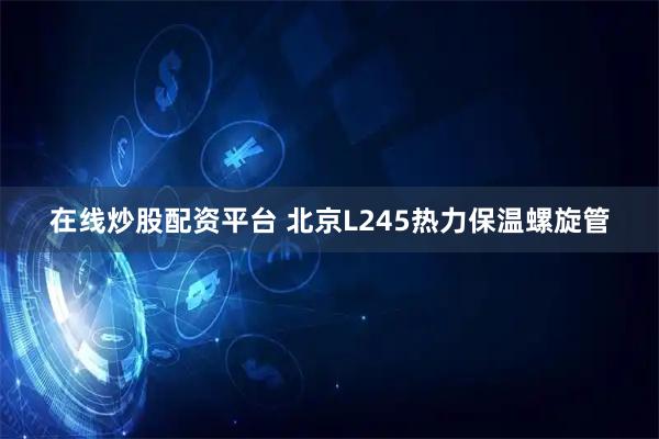 在线炒股配资平台 北京L245热力保温螺旋管