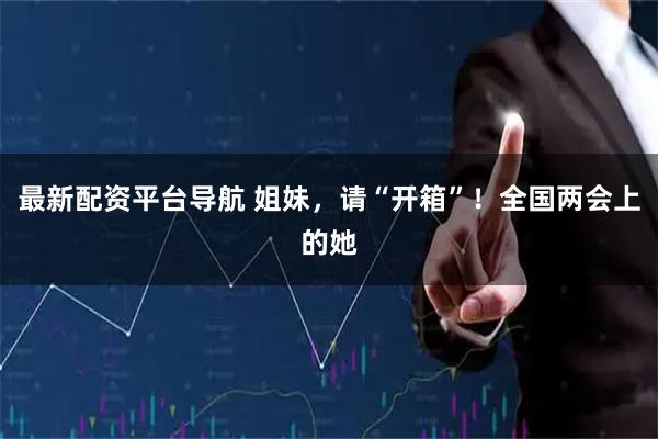 最新配资平台导航 姐妹，请“开箱”！全国两会上的她