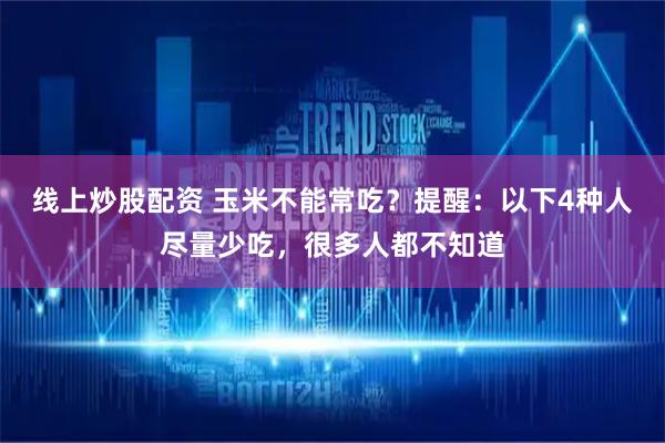 线上炒股配资 玉米不能常吃？提醒：以下4种人尽量少吃，很多人都不知道