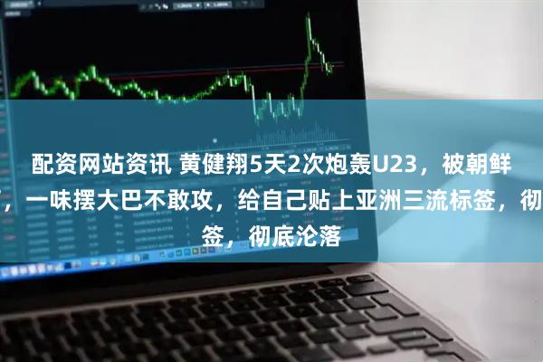 配资网站资讯 黄健翔5天2次炮轰U23，被朝鲜压着打，一味摆大巴不敢攻，给自己贴上亚洲三流标签，彻底沦落