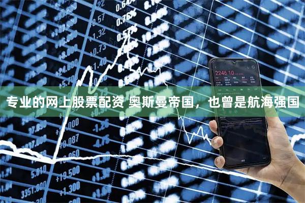 专业的网上股票配资 奥斯曼帝国，也曾是航海强国