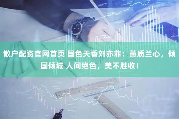 散户配资官网首页 国色天香刘亦菲：蕙质兰心，倾国倾城 人间绝色，美不胜收！