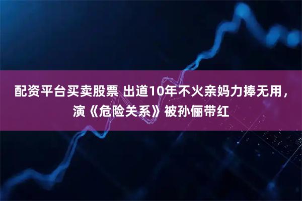 配资平台买卖股票 出道10年不火亲妈力捧无用，演《危险关系》被孙俪带红