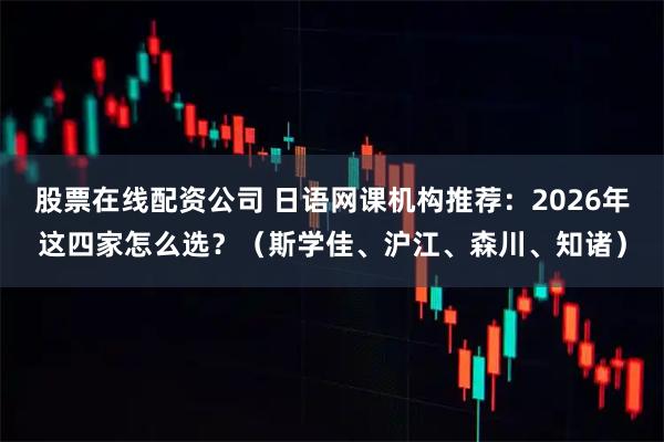 股票在线配资公司 日语网课机构推荐:2026年这四家怎么选?(斯学佳、沪江、森川、知诸)