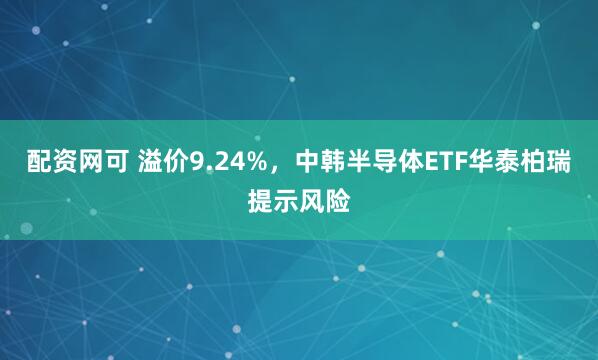 配资网可 溢价9.24%，中韩半导体ETF华泰柏瑞提示风险