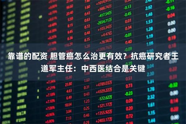 靠谱的配资 胆管癌怎么治更有效？抗癌研究者王道军主任：中西医结合是关键