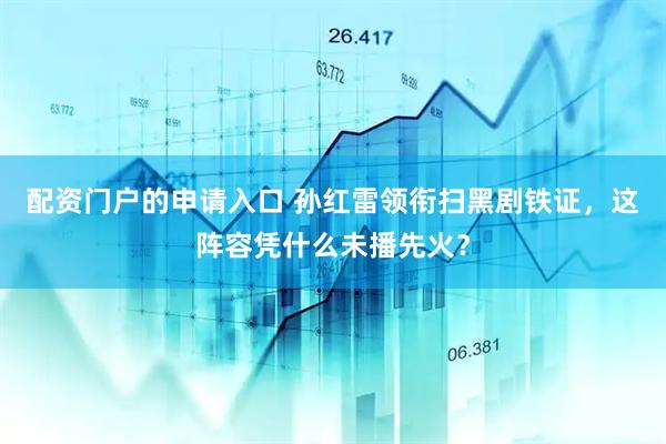配资门户的申请入口 孙红雷领衔扫黑剧铁证，这阵容凭什么未播先火？