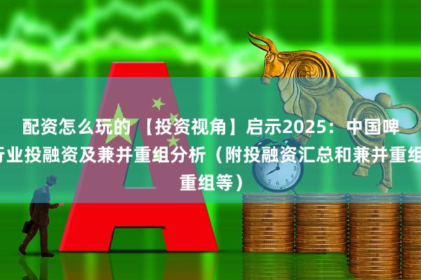 配资怎么玩的 【投资视角】启示2025:中国啤酒行业投融资及兼并重组分析(附投融资汇总和兼并重组等)