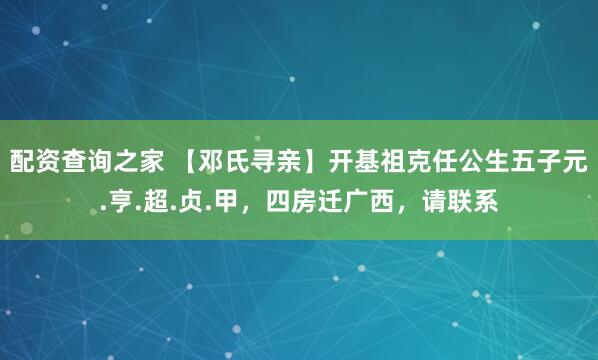 配资查询之家 【邓氏寻亲】开基祖克任公生五子元.亨.超.贞.甲，四房迁广西，请联系