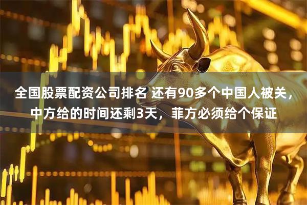 全国股票配资公司排名 还有90多个中国人被关，中方给的时间还剩3天，菲方必须给个保证
