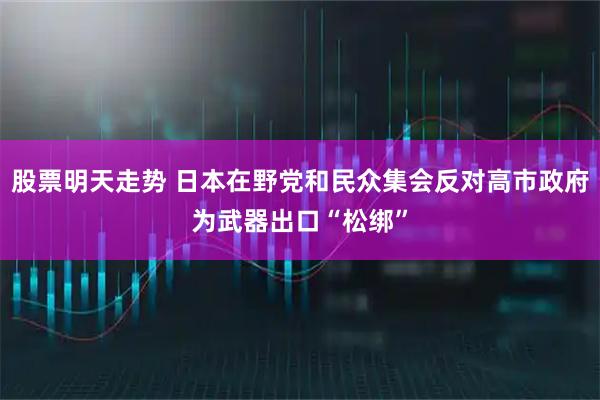 股票明天走势 日本在野党和民众集会反对高市政府为武器出口“松绑”
