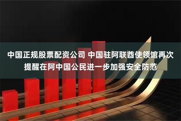 中国正规股票配资公司 中国驻阿联酋使领馆再次提醒在阿中国公民进一步加强安全防范