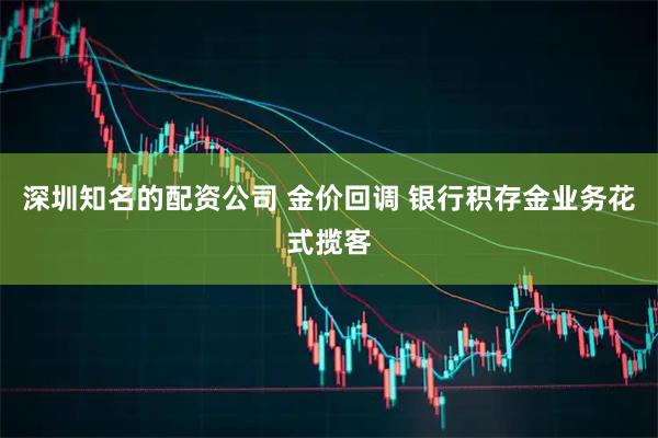 深圳知名的配资公司 金价回调 银行积存金业务花式揽客