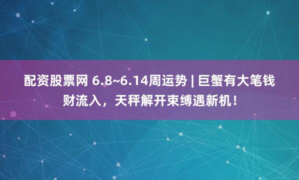 配资股票网 6.8~6.14周运势 | 巨蟹有大笔钱财流入，天秤解开束缚遇新机！