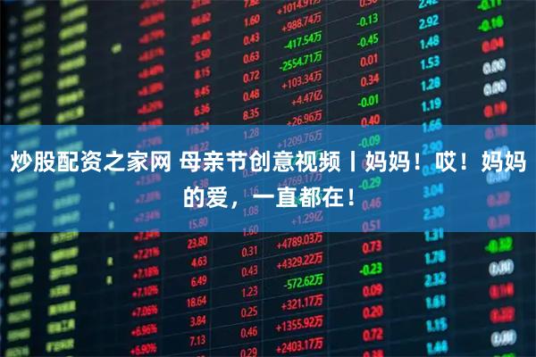 炒股配资之家网 母亲节创意视频丨妈妈！哎！妈妈的爱，一直都在！