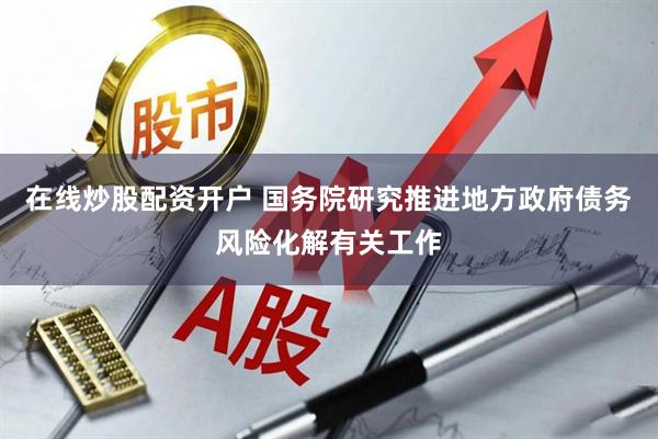 在线炒股配资开户 国务院研究推进地方政府债务风险化解有关工作