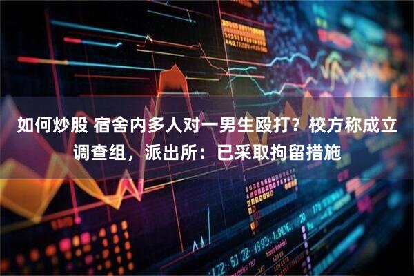 如何炒股 宿舍内多人对一男生殴打？校方称成立调查组，派出所：已采取拘留措施