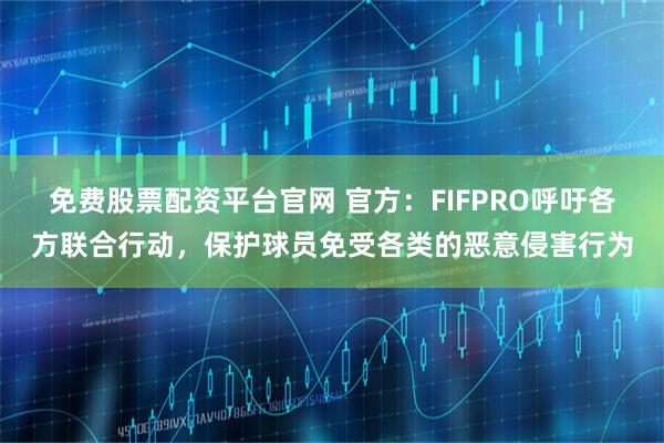 免费股票配资平台官网 官方：FIFPRO呼吁各方联合行动，保护球员免受各类的恶意侵害行为