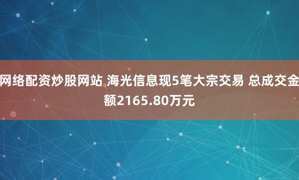 网络配资炒股网站 海光信息现5笔大宗交易 总成交金额2165.80万元